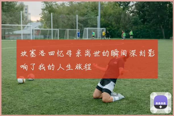 坎塞洛回忆母亲离世的瞬间深刻影响了我的人生旅程
