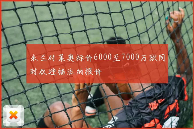 米兰对莱奥标价6000至7000万欧同时欢迎福法纳报价