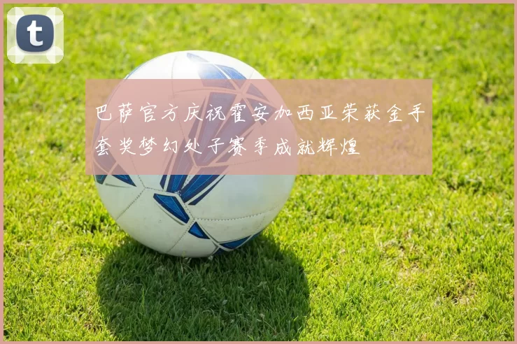 巴萨官方庆祝霍安加西亚荣获金手套奖梦幻处子赛季成就辉煌