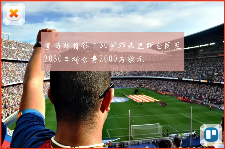 皇马即将签下30岁邓弗里斯合同至2030年转会费2000万欧元