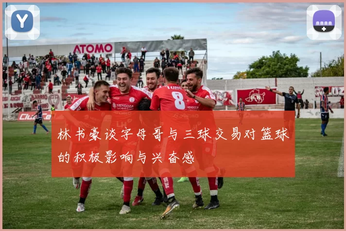 林书豪谈字母哥与三球交易对篮球的积极影响与兴奋感