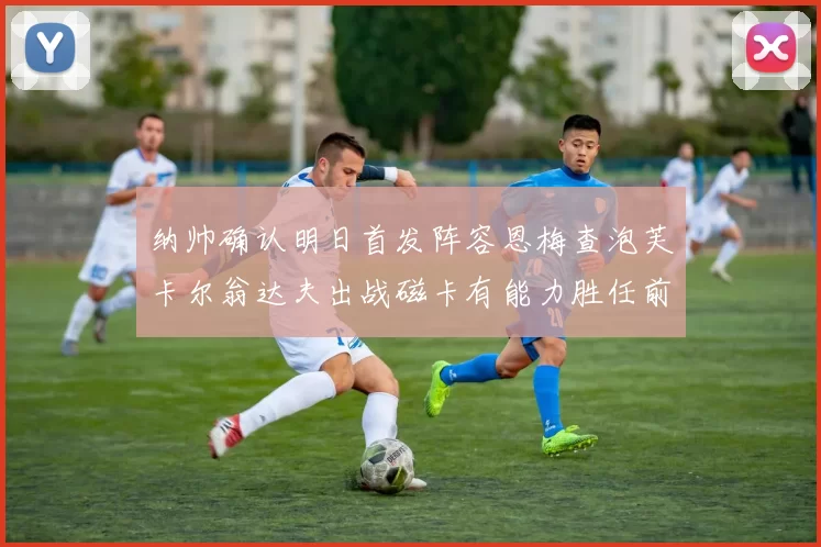 纳帅确认明日首发阵容恩梅查泡芙卡尔翁达夫出战磁卡有能力胜任前腰位置