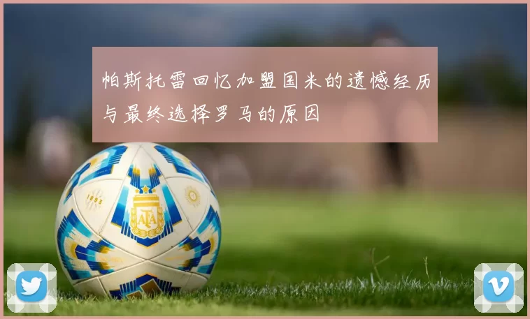 帕斯托雷回忆加盟国米的遗憾经历与最终选择罗马的原因