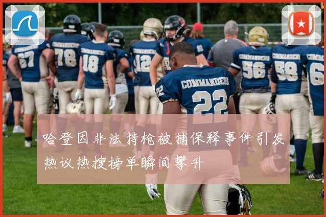 哈登因非法持枪被捕保释事件引发热议热搜榜单瞬间攀升