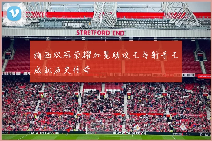 梅西双冠荣耀加冕助攻王与射手王成就历史传奇