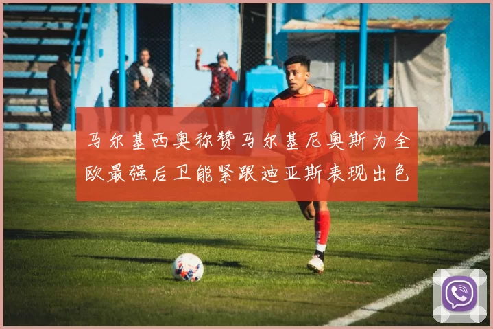 马尔基西奥称赞马尔基尼奥斯为全欧最强后卫能紧跟迪亚斯表现出色