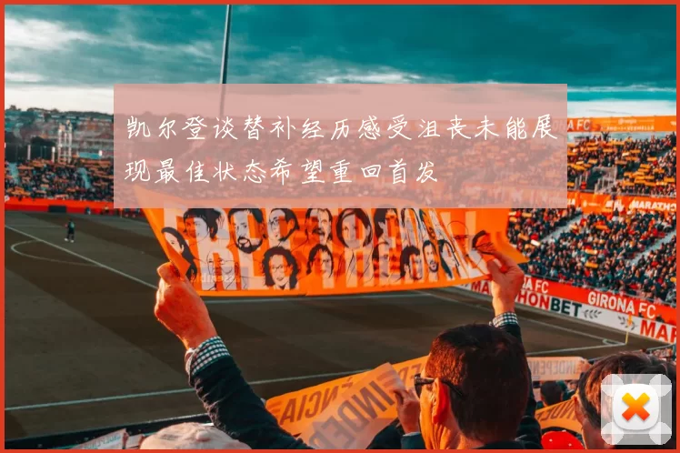 凯尔登谈替补经历感受沮丧未能展现最佳状态希望重回首发
