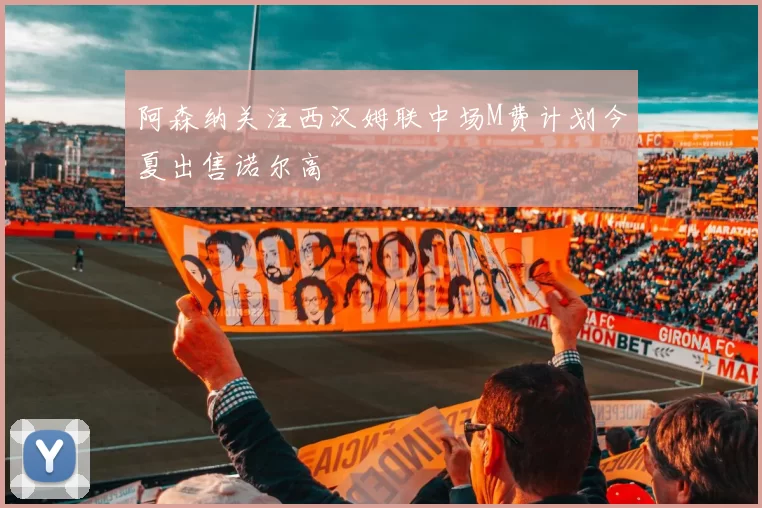 阿森纳关注西汉姆联中场M费计划今夏出售诺尔高