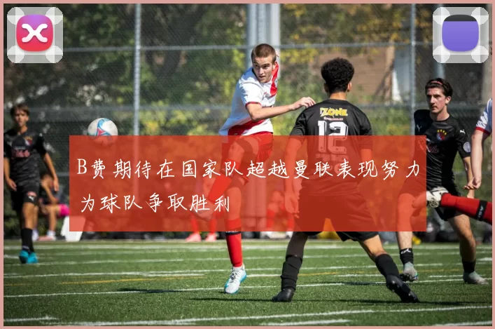 B费期待在国家队超越曼联表现努力为球队争取胜利