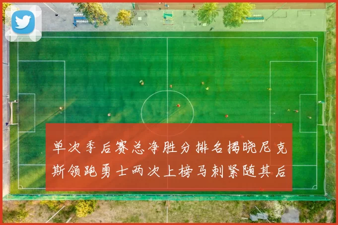 单次季后赛总净胜分排名揭晓尼克斯领跑勇士两次上榜马刺紧随其后