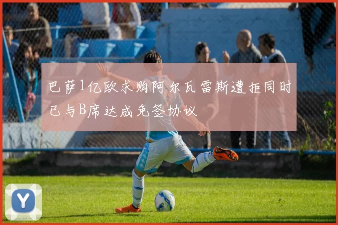 巴萨1亿欧求购阿尔瓦雷斯遭拒同时已与B席达成免签协议