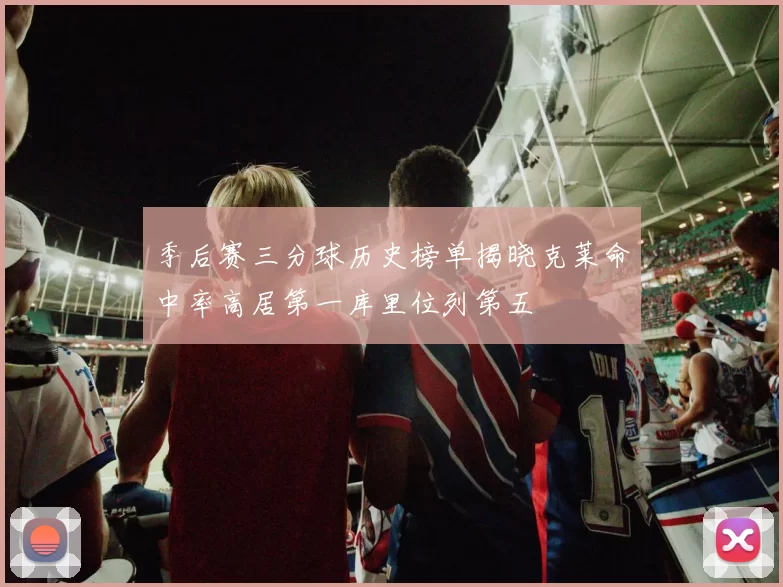季后赛三分球历史榜单揭晓克莱命中率高居第一库里位列第五