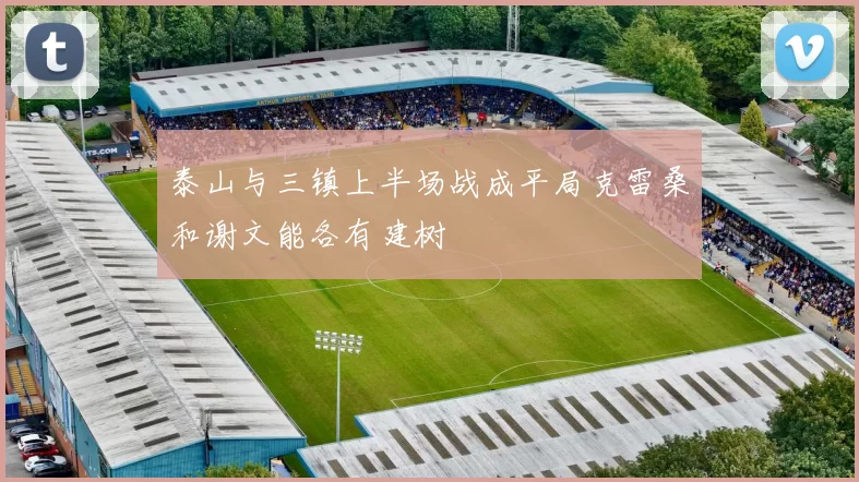 泰山与三镇上半场战成平局克雷桑和谢文能各有建树