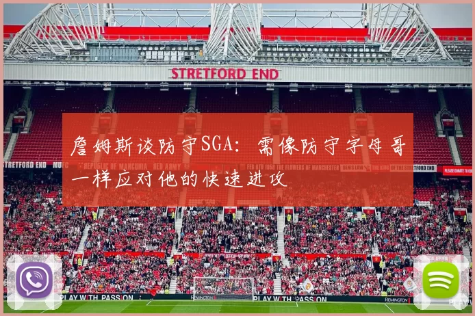 詹姆斯谈防守SGA：需像防守字母哥一样应对他的快速进攻