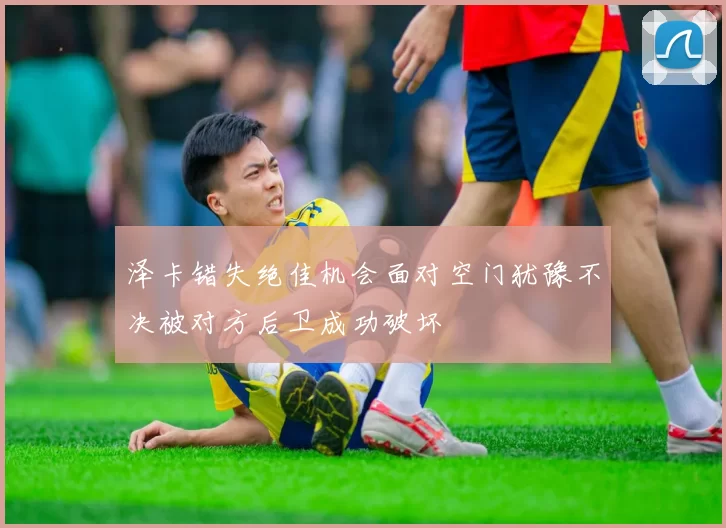 泽卡错失绝佳机会面对空门犹豫不决被对方后卫成功破坏